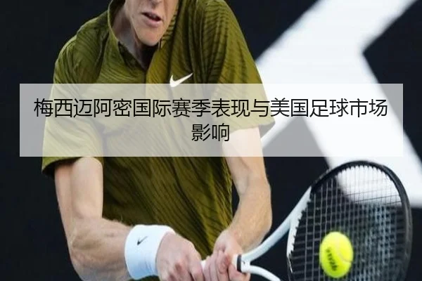 梅西迈阿密国际赛季表现与美国足球市场影响